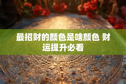 最招财的颜色是啥颜色 财运提升必看