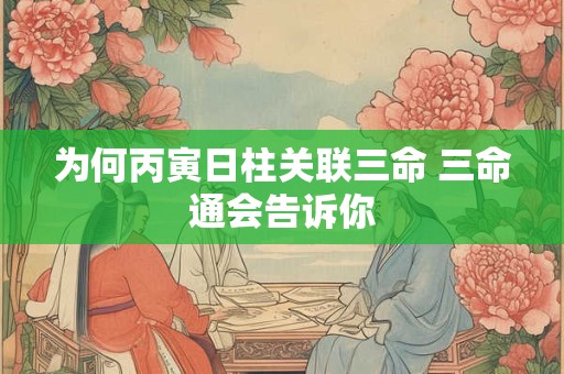 为何丙寅日柱关联三命 三命通会告诉你