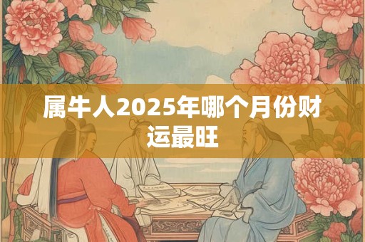 属牛人2025年哪个月份财运最旺