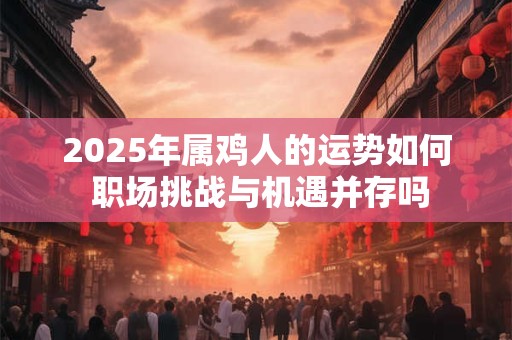 2025年属鸡人的运势如何 职场挑战与机遇并存吗