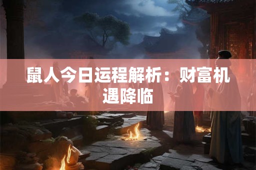 详细阅读:鼠人今日运程解析:财富机遇降临 鼠人今日运程解析:财富机遇降临