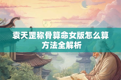 袁天罡称骨算命女版怎么算 方法全解析