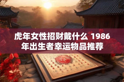 虎年女性招财戴什么 1986年出生者幸运物品推荐