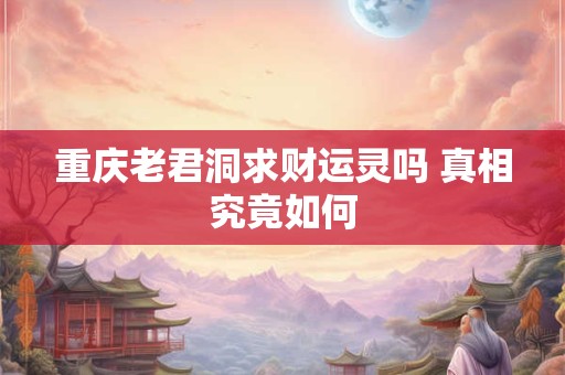 重庆老君洞求财运灵吗 真相究竟如何