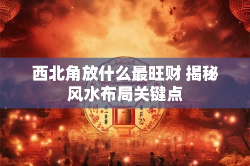 西北角放什么最旺财 揭秘风水布局关键点