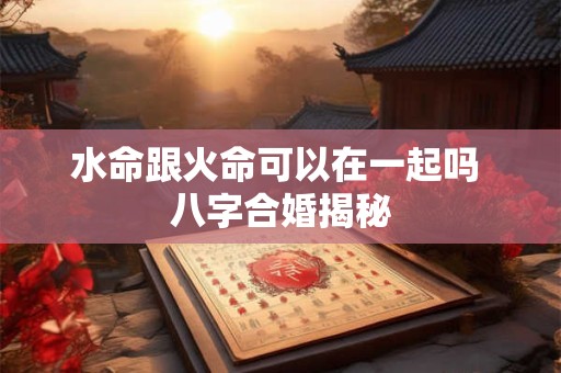 水命跟火命可以在一起吗 八字合婚揭秘