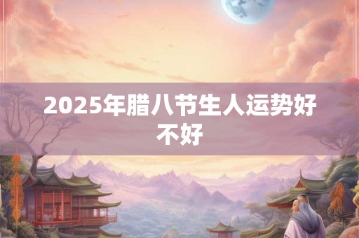 2025年腊八节生人运势好不好