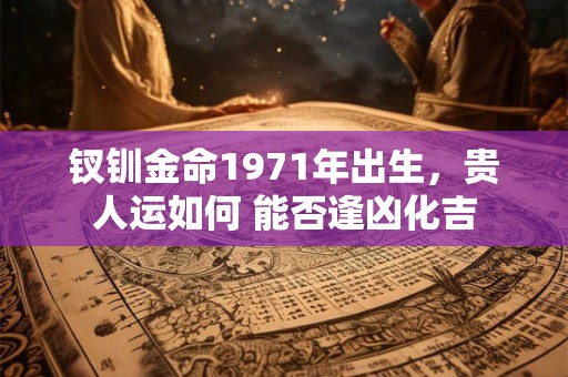 钗钏金命1971年出生，贵人运如何 能否逢凶化吉