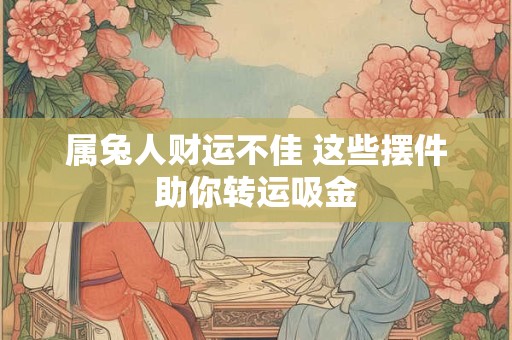 属兔人财运不佳 这些摆件助你转运吸金