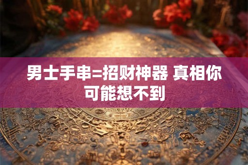 男士手串=招财神器 真相你可能想不到