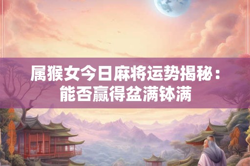 属猴女今日麻将运势揭秘：能否赢得盆满钵满