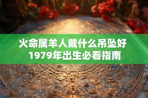 火命属羊人戴什么吊坠好 1979年出生必看指南