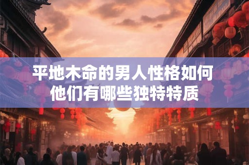 平地木命的男人性格如何 他们有哪些独特特质