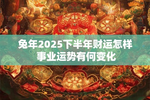 兔年2025下半年财运怎样 事业运势有何变化