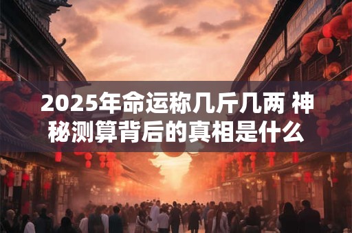 2025年命运称几斤几两 神秘测算背后的真相是什么