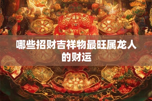 哪些招财吉祥物最旺属龙人的财运