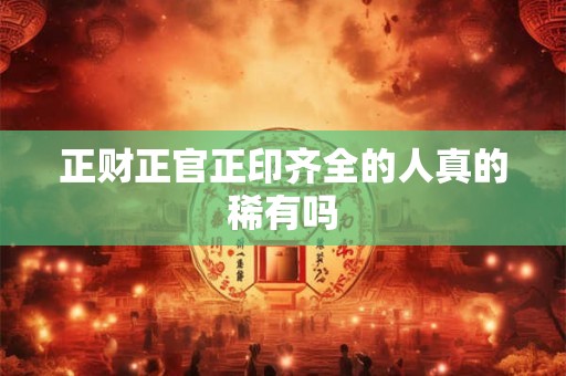 正财正官正印齐全的人真的稀有吗