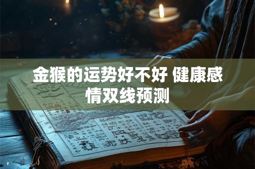 金猴的运势好不好 健康感情双线预测