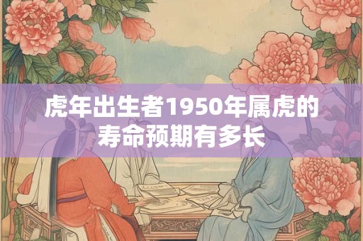 虎年出生者1950年属虎的寿命预期有多长