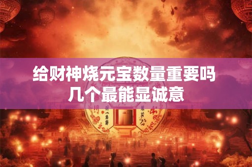给财神烧元宝数量重要吗 几个最能显诚意