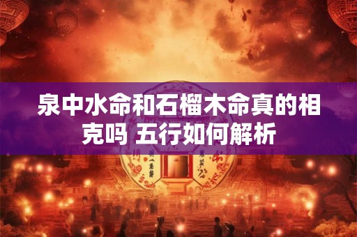 泉中水命和石榴木命真的相克吗 五行如何解析
