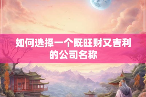 如何选择一个既旺财又吉利的公司名称