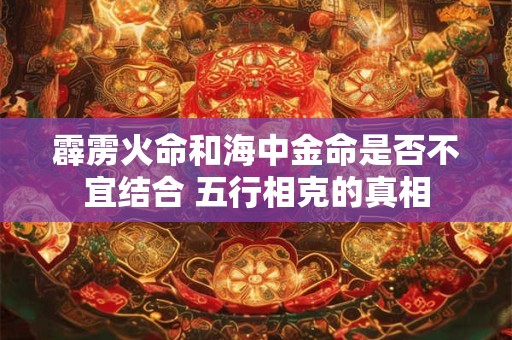 霹雳火命和海中金命是否不宜结合 五行相克的真相