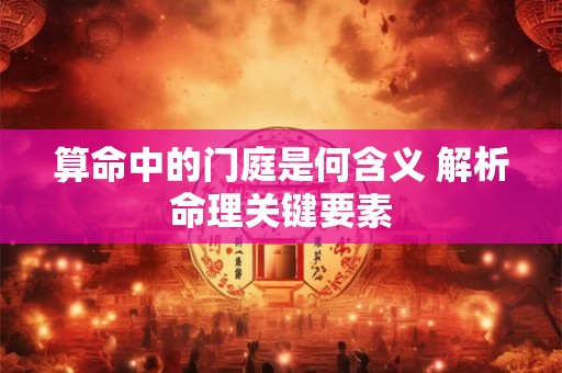 算命中的门庭是何含义 解析命理关键要素