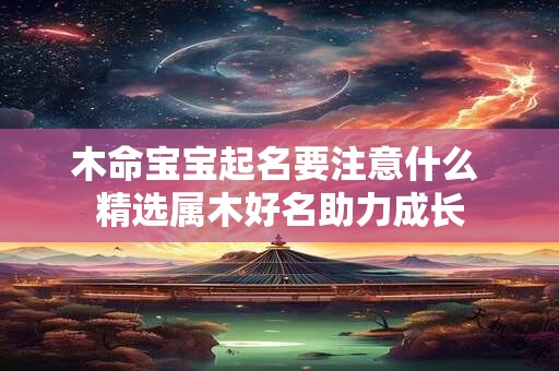 木命宝宝起名要注意什么 精选属木好名助力成长