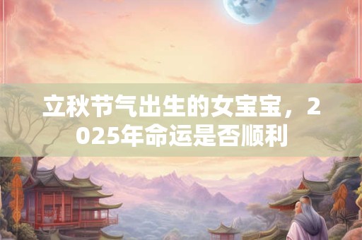 立秋节气出生的女宝宝，2025年命运是否顺利