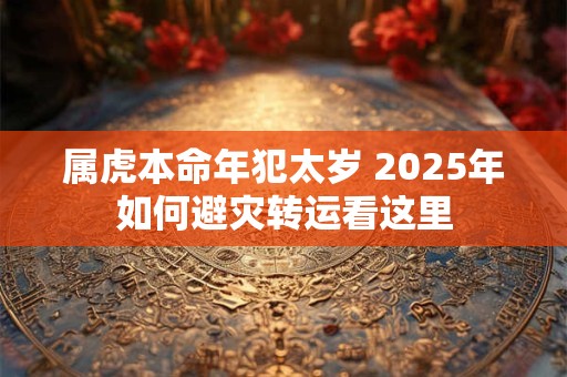 属虎本命年犯太岁 2025年如何避灾转运看这里