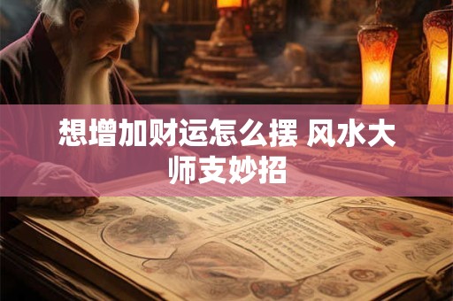 想增加财运怎么摆 风水大师支妙招