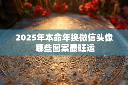 2025年本命年换微信头像 哪些图案最旺运