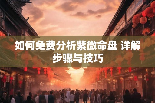 如何免费分析紫微命盘 详解步骤与技巧