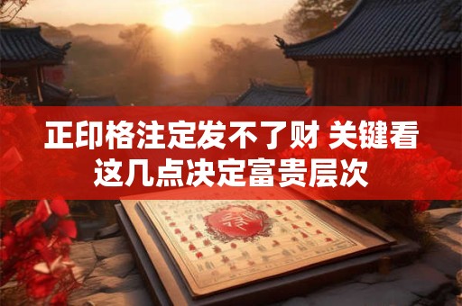 正印格注定发不了财 关键看这几点决定富贵层次