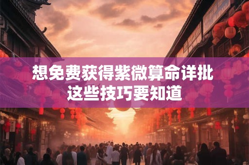想免费获得紫微算命详批 这些技巧要知道