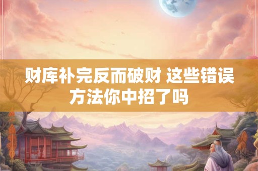 财库补完反而破财 这些错误方法你中招了吗