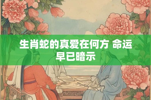 生肖蛇的真爱在何方 命运早已暗示