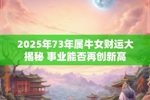 2025年73年属牛女财运大揭秘 事业能否再创新高