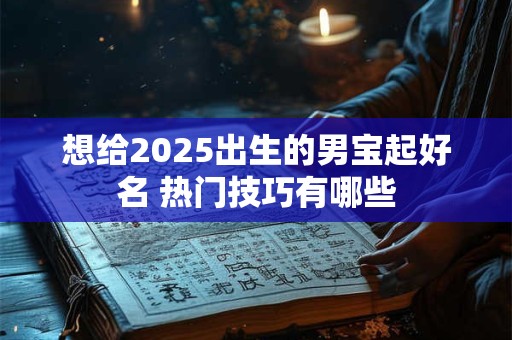 想给2025出生的男宝起好名 热门技巧有哪些
