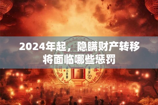 2024年起，隐瞒财产转移将面临哪些惩罚