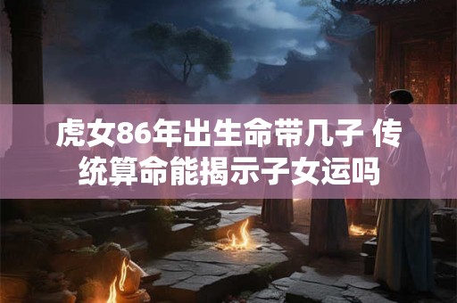 虎女86年出生命带几子 传统算命能揭示子女运吗