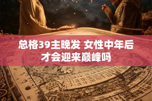 总格39主晚发 女性中年后才会迎来巅峰吗