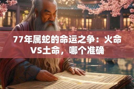 详细阅读:77年属蛇的命运之争:火命VS土命,哪个准确 77年属蛇的命运之争:火命VS土命,哪个准确