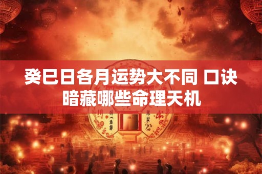 癸巳日各月运势大不同 口诀暗藏哪些命理天机