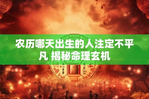 农历哪天出生的人注定不平凡 揭秘命理玄机