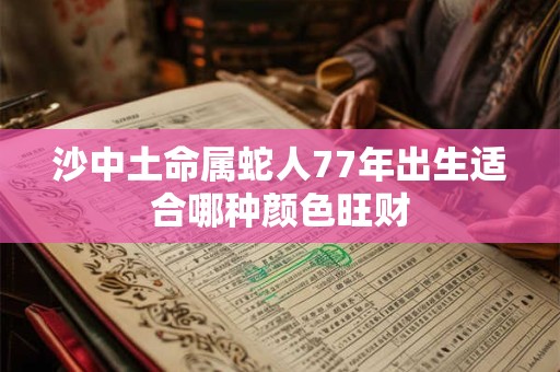 沙中土命属蛇人77年出生适合哪种颜色旺财
