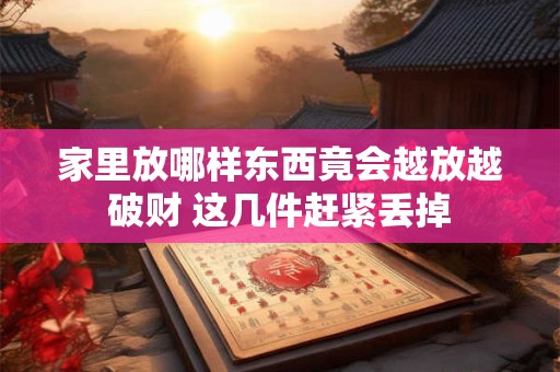 家里放哪样东西竟会越放越破财 这几件赶紧丢掉