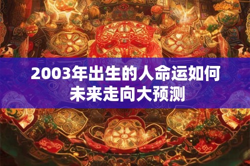 2003年出生的人命运如何 未来走向大预测