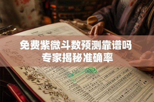 免费紫微斗数预测靠谱吗 专家揭秘准确率